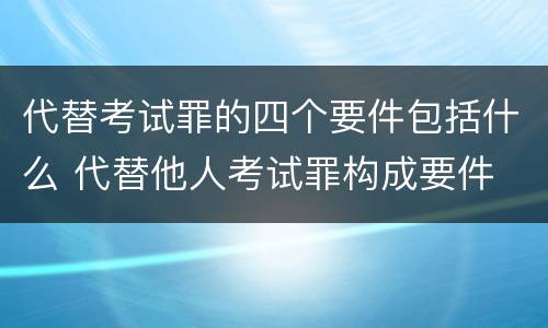 代替考试罪的四个要件包括什么 代替他人考试罪构成要件