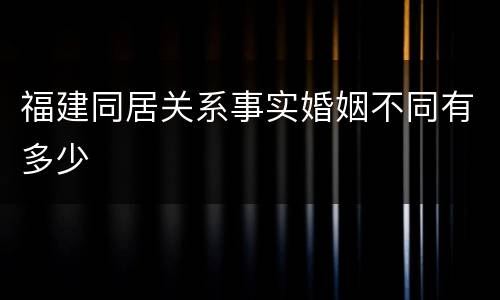 福建同居关系事实婚姻不同有多少
