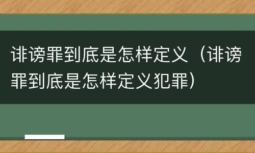 诽谤罪到底是怎样定义（诽谤罪到底是怎样定义犯罪）