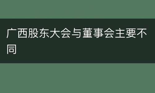 广西股东大会与董事会主要不同