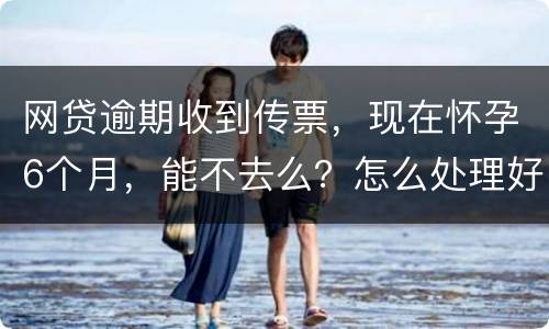 网贷逾期收到传票，现在怀孕6个月，能不去么？怎么处理好，现在也没能力还款