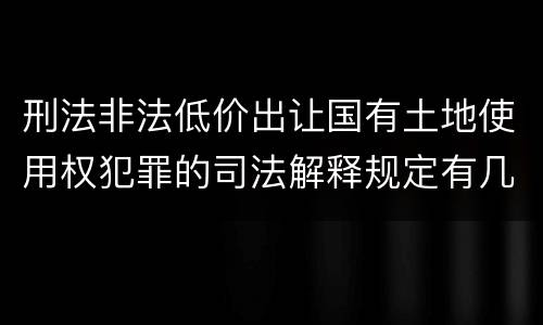 刑法非法低价出让国有土地使用权犯罪的司法解释规定有几种