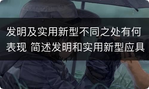 发明及实用新型不同之处有何表现 简述发明和实用新型应具有新颖性的含义