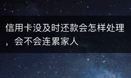 信用卡没及时还款会怎样处理，会不会连累家人