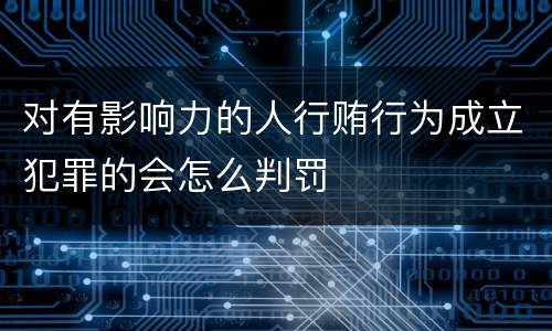 对有影响力的人行贿行为成立犯罪的会怎么判罚