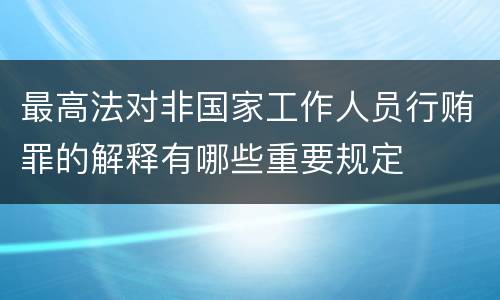 最高法对非国家工作人员行贿罪的解释有哪些重要规定