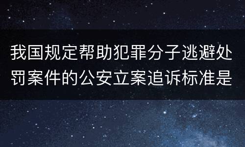我国规定帮助犯罪分子逃避处罚案件的公安立案追诉标准是怎样的