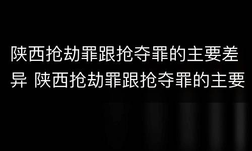 陕西抢劫罪跟抢夺罪的主要差异 陕西抢劫罪跟抢夺罪的主要差异在哪里