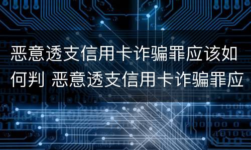 恶意透支信用卡诈骗罪应该如何判 恶意透支信用卡诈骗罪应该如何判刑