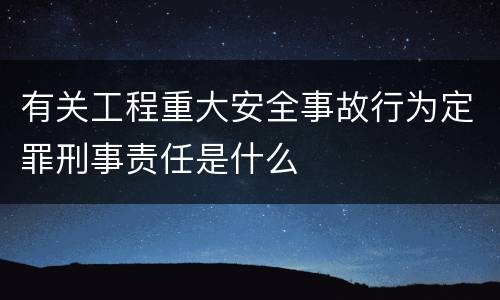 有关工程重大安全事故行为定罪刑事责任是什么