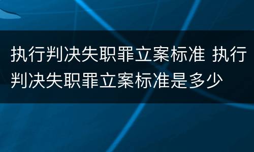 执行判决失职罪立案标准 执行判决失职罪立案标准是多少