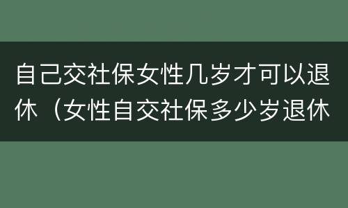 自己交社保女性几岁才可以退休（女性自交社保多少岁退休）
