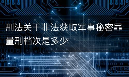 刑法关于非法获取军事秘密罪量刑档次是多少