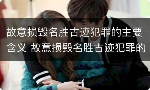 故意损毁名胜古迹犯罪的主要含义 故意损毁名胜古迹犯罪的主要含义是