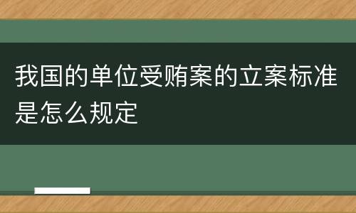 我国的单位受贿案的立案标准是怎么规定