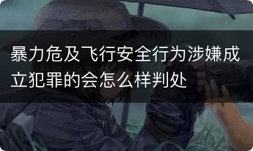 暴力危及飞行安全行为涉嫌成立犯罪的会怎么样判处