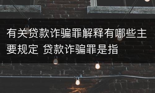 有关贷款诈骗罪解释有哪些主要规定 贷款诈骗罪是指
