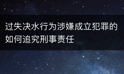 过失决水行为涉嫌成立犯罪的如何追究刑事责任