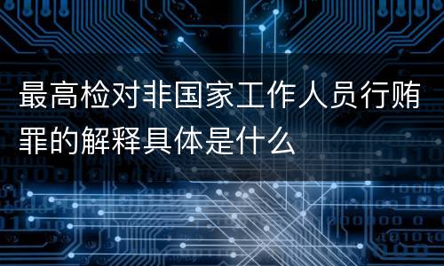 最高检对非国家工作人员行贿罪的解释具体是什么