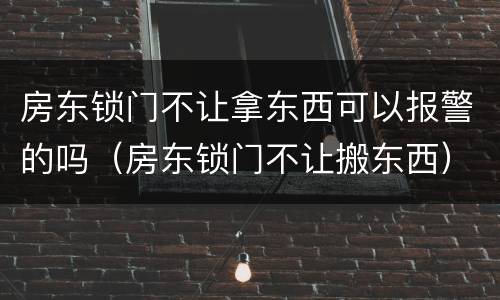房东锁门不让拿东西可以报警的吗（房东锁门不让搬东西）