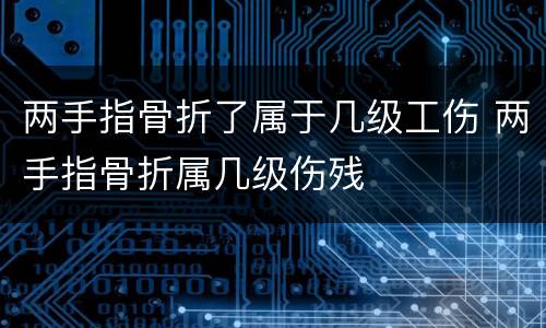两手指骨折了属于几级工伤 两手指骨折属几级伤残
