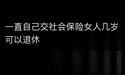 一直自己交社会保险女人几岁可以退休