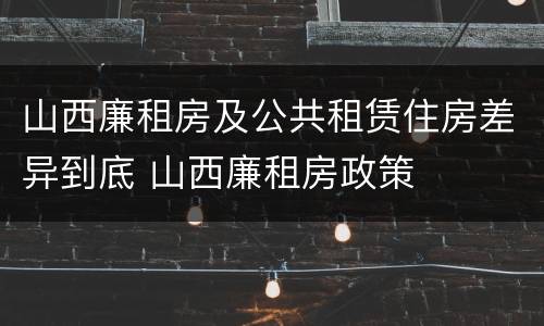 山西廉租房及公共租赁住房差异到底 山西廉租房政策