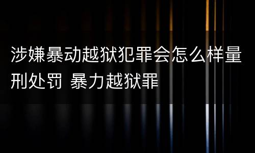 涉嫌暴动越狱犯罪会怎么样量刑处罚 暴力越狱罪