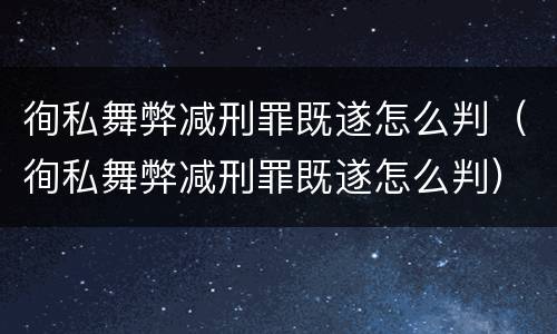 徇私舞弊减刑罪既遂怎么判（徇私舞弊减刑罪既遂怎么判）