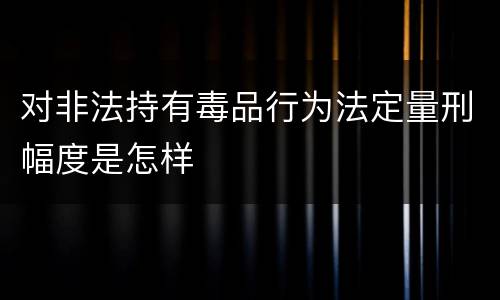 对非法持有毒品行为法定量刑幅度是怎样