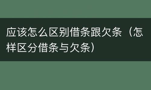 应该怎么区别借条跟欠条（怎样区分借条与欠条）