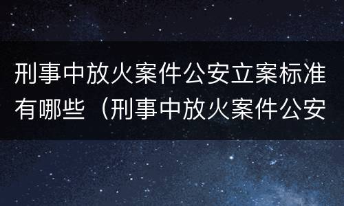 刑事中放火案件公安立案标准有哪些（刑事中放火案件公安立案标准有哪些内容）