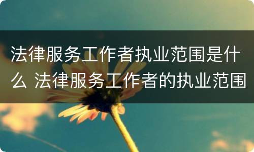 法律服务工作者执业范围是什么 法律服务工作者的执业范围