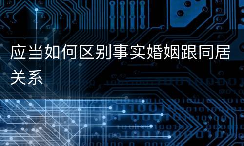 应当如何区别事实婚姻跟同居关系