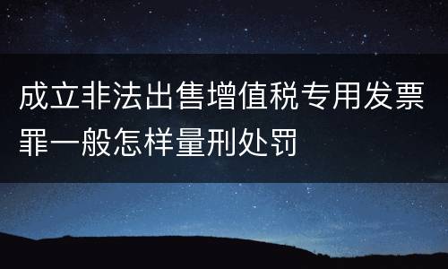 成立非法出售增值税专用发票罪一般怎样量刑处罚