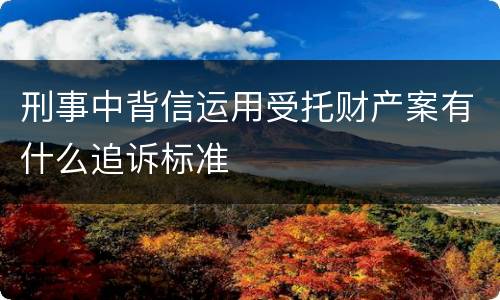 刑事中背信运用受托财产案有什么追诉标准
