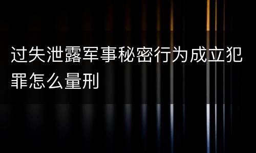 过失泄露军事秘密行为成立犯罪怎么量刑