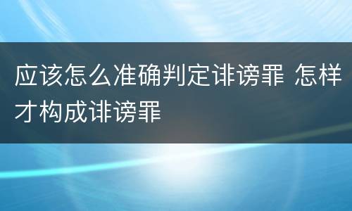 应该怎么准确判定诽谤罪 怎样才构成诽谤罪