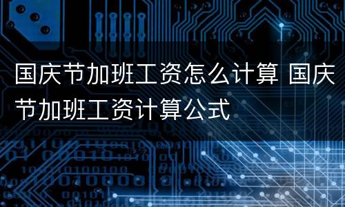 国庆节加班工资怎么计算 国庆节加班工资计算公式