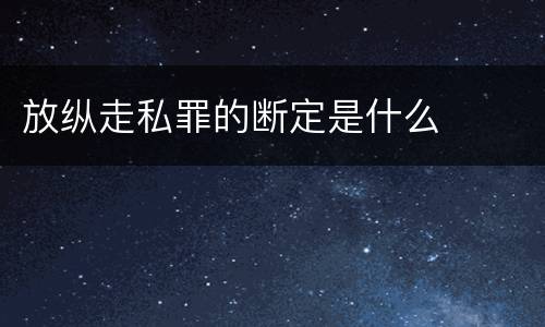 放纵走私罪的断定是什么