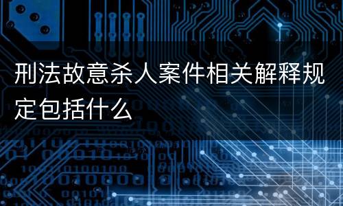 刑法故意杀人案件相关解释规定包括什么