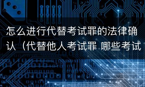 怎么进行代替考试罪的法律确认（代替他人考试罪 哪些考试）