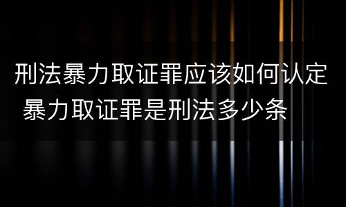 刑法暴力取证罪应该如何认定 暴力取证罪是刑法多少条
