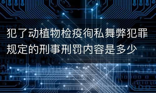 犯了动植物检疫徇私舞弊犯罪规定的刑事刑罚内容是多少