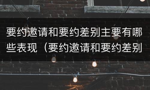 要约邀请和要约差别主要有哪些表现（要约邀请和要约差别主要有哪些表现形式）