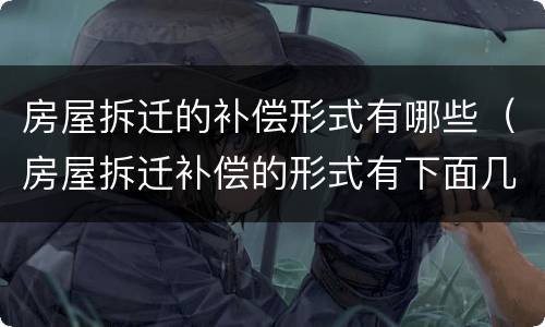 房屋拆迁的补偿形式有哪些（房屋拆迁补偿的形式有下面几种）