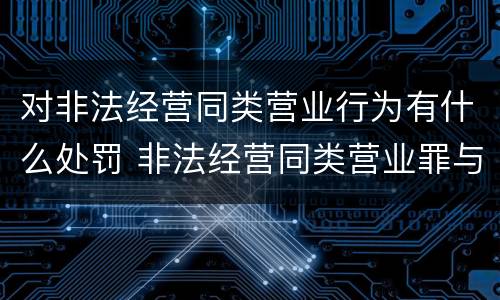 对非法经营同类营业行为有什么处罚 非法经营同类营业罪与非法经营罪