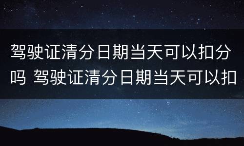 驾驶证清分日期当天可以扣分吗 驾驶证清分日期当天可以扣分吗?