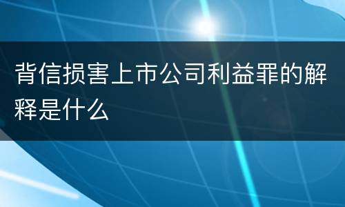 背信损害上市公司利益罪的解释是什么