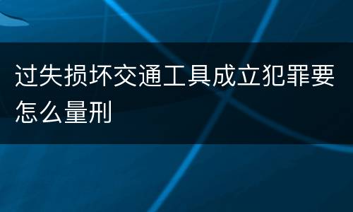 过失损坏交通工具成立犯罪要怎么量刑